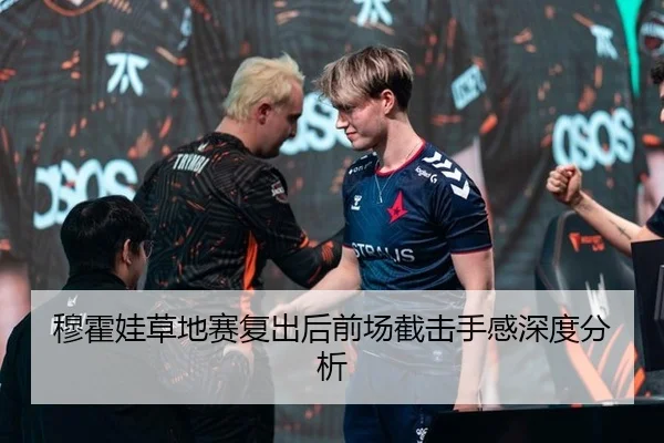 穆霍娃草地赛复出后前场截击手感深度分析